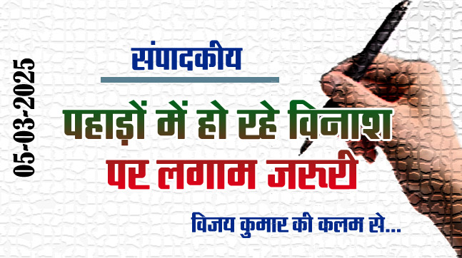 Editorial  : पहाड़ों में हो रहे विनाश पर लगाम जरूरी